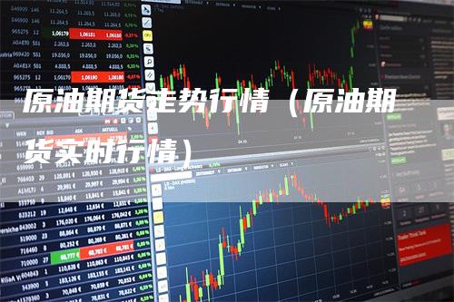 原油期货走势行情（原油期货实时行情）