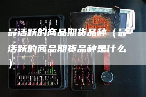 最活跃的商品期货品种(最活跃的商品期货品种是什么)