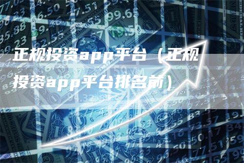 正规投资app平台(正规投资app平台排名前)