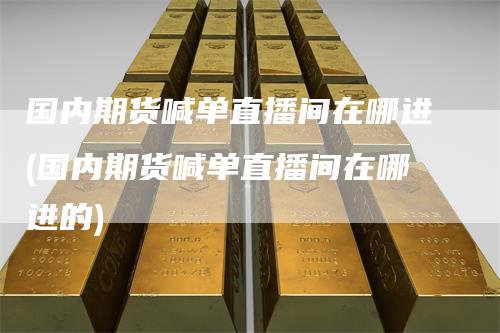 国内期货喊单直播间在哪进(国内期货喊单直播间在哪进的)