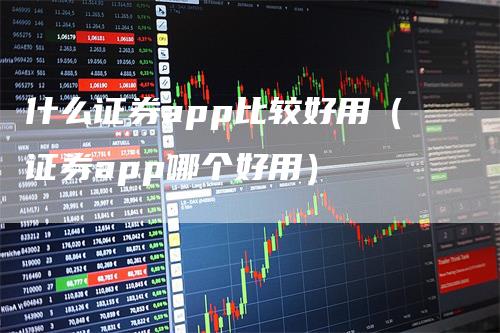 什么证券app比较好用(证券app哪个好用)