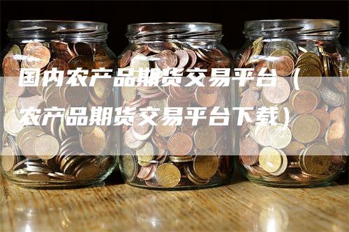 国内农产品期货交易平台(农产品期货交易平台下载)