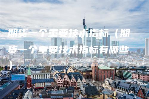 期货一个重要技术指标（期货一个重要技术指标有哪些）