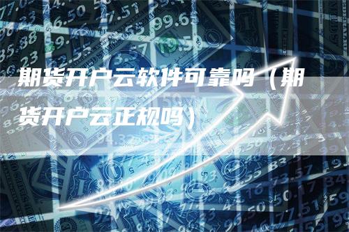 期货开户云软件可靠吗（期货开户云正规吗）