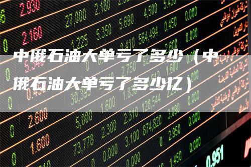中俄石油大单亏了多少(中俄石油大单亏了多少亿)