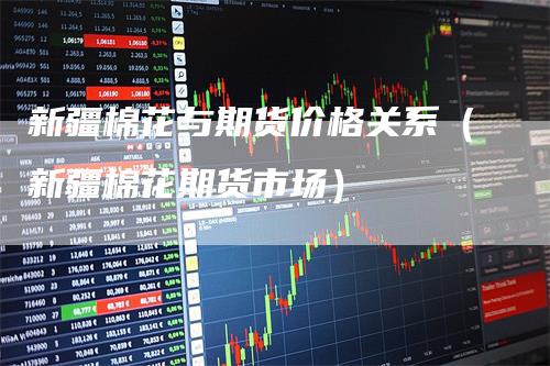 新疆棉花与期货价格关系（新疆棉花期货市场）