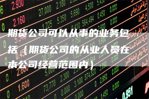 期货公司可以从事的业务包括（期货公司的从业人员在本公司经营范围内）