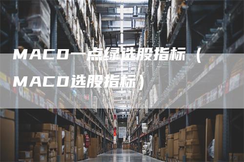 MACD一点绿选股指标（MACD选股指标）