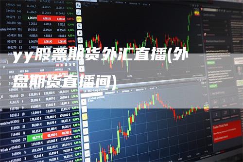 yy股票期货外汇直播(外盘期货直播间)