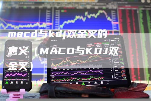 macd与kdj双金叉的意义(MACD与KDJ双金叉)