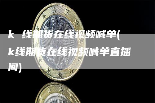 k 线期货在线视频喊单(k线期货在线视频喊单直播间)