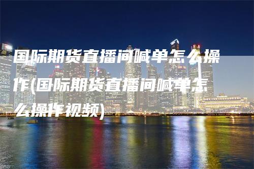 国际期货直播间喊单怎么操作(国际期货直播间喊单怎么操作视频)