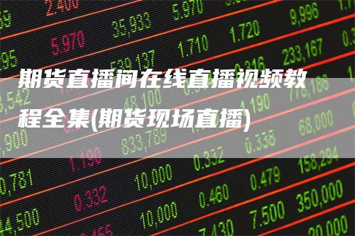 期货直播间在线直播视频教程全集(期货现场直播)