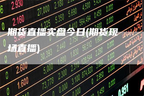 期货直播实盘今日(期货现场直播)