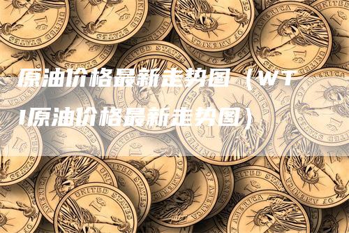 原油价格最新走势图（WTI原油价格最新走势图）