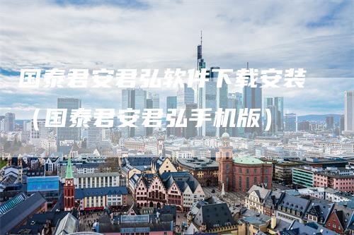 国泰君安君弘软件下载安装(国泰君安君弘手机版)