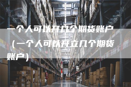 一个人可以开几个期货账户(一个人可以开立几个期货账户)