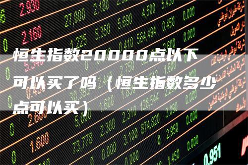 恒生指数20000点以下可以买了吗(恒生指数多少点可以买)