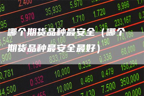 哪个期货品种最安全(哪个期货品种最安全最好)