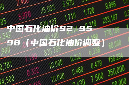 中国石化油价92 95 98（中国石化油价调整）