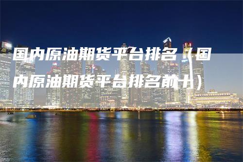 国内原油期货平台排名(国内原油期货平台排名前十)