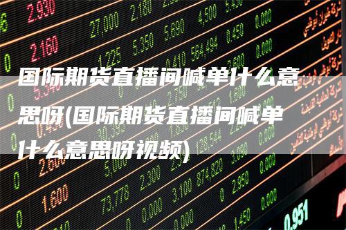 国际期货直播间喊单什么意思呀(国际期货直播间喊单什么意思呀视频)