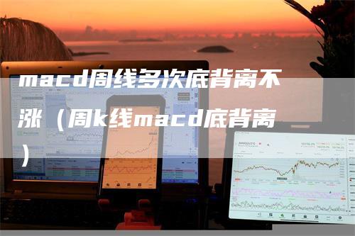 macd周线多次底背离不涨(周k线macd底背离)
