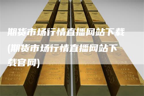 期货市场行情直播网站下载(期货市场行情直播网站下载官网)