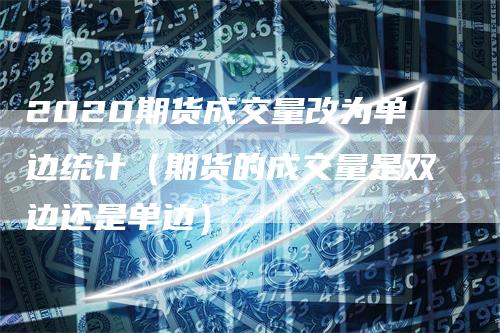 2020期货成交量改为单边统计（期货的成交量是双边还是单边）