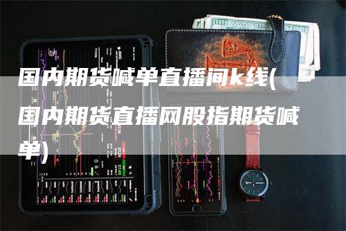 国内期货喊单直播间k线(国内期货直播网股指期货喊单)