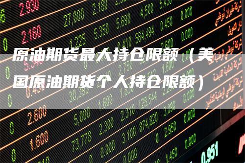 原油期货最大持仓限额(美国原油期货个人持仓限额)