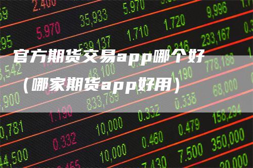 官方期货交易app哪个好(哪家期货app好用)