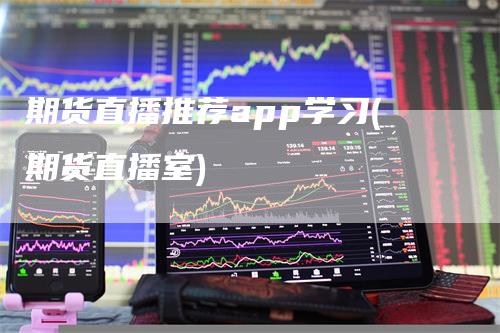 期货直播推荐app学习(期货直播室)