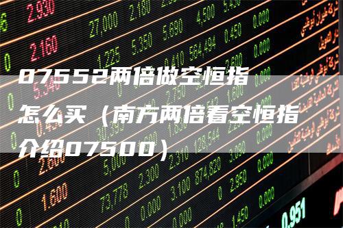 07552两倍做空恒指 怎么买（南方两倍看空恒指介绍07500）