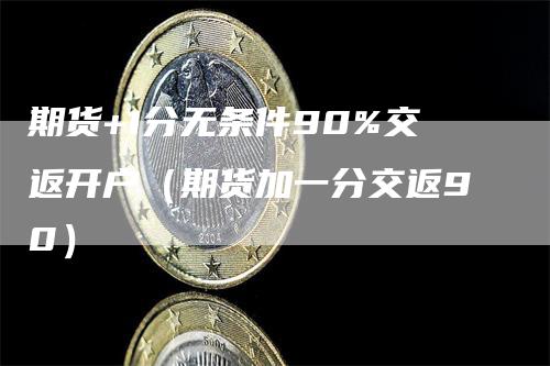 期货+1分无条件90%交返开户（期货加一分交返90）
