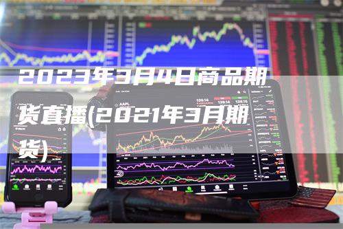 2023年3月4日商品期货直播(2021年3月期货)