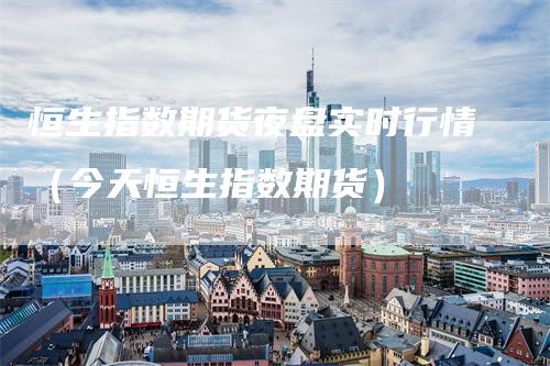 恒生指数期货夜盘实时行情（今天恒生指数期货）