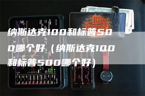 纳斯达克100和标普500哪个好（纳斯达克100和标普500哪个好）