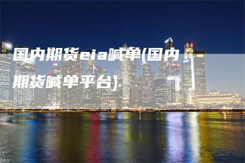 国内期货eia喊单(国内期货喊单平台)