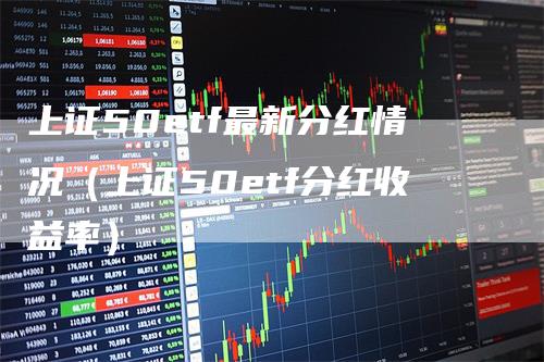 上证50etf最新分红情况（上证50etf分红收益率）