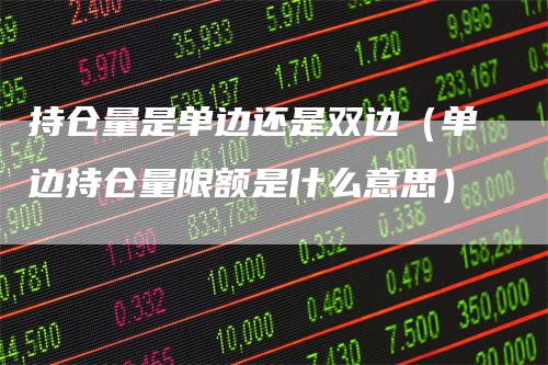 持仓量是单边还是双边（单边持仓量限额是什么意思）