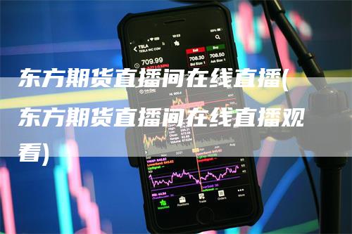 东方期货直播间在线直播(东方期货直播间在线直播观看)