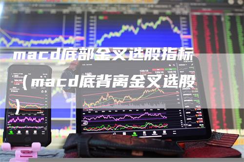 macd底部金叉选股指标（macd底背离金叉选股）