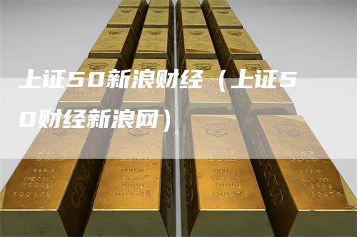 上证50新浪财经（上证50财经新浪网）