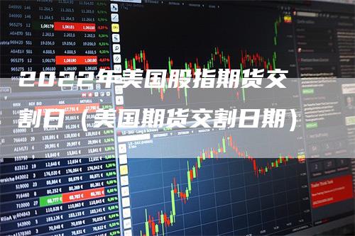 2022年美国股指期货交割日（美国期货交割日期）