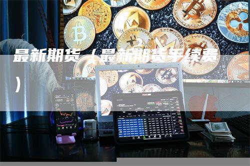 最新期货（最新期货手续费）