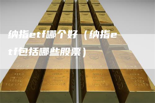 纳指etf哪个好(纳指etf包括哪些股票)