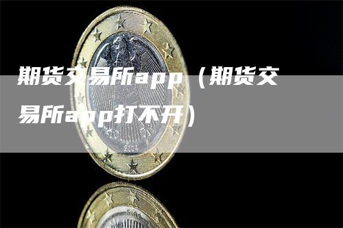 期货交易所app(期货交易所app打不开)
