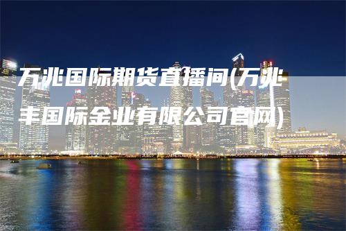 万兆国际期货直播间(万兆丰国际金业有限公司官网)