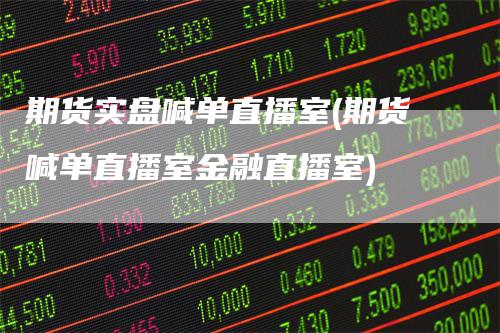 期货实盘喊单直播室(期货喊单直播室金融直播室)